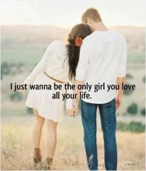 I just wanna be the only girl you love all your life Picture Quote #1