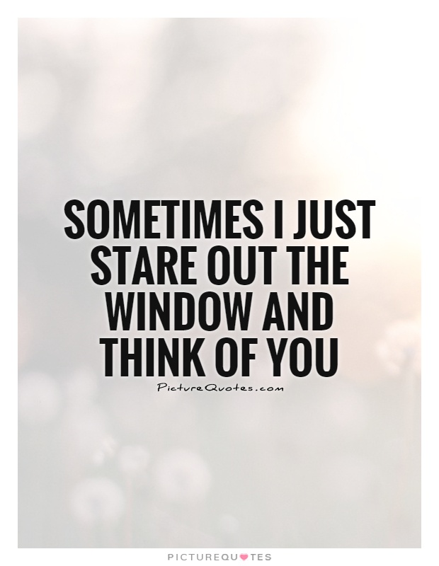 Sometimes I just stare out the window and think of you Picture Quote #1