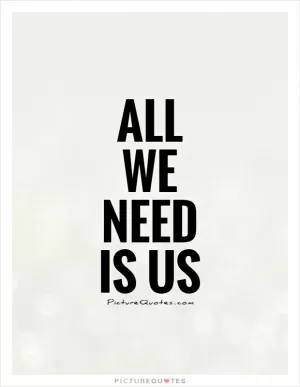 All we need is us Picture Quote #1