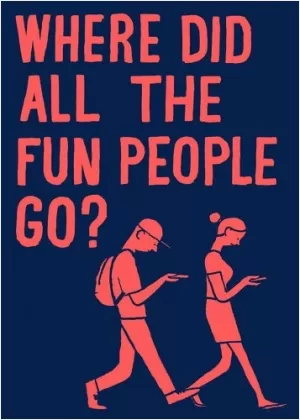 Where did all the fun people go Picture Quote #1