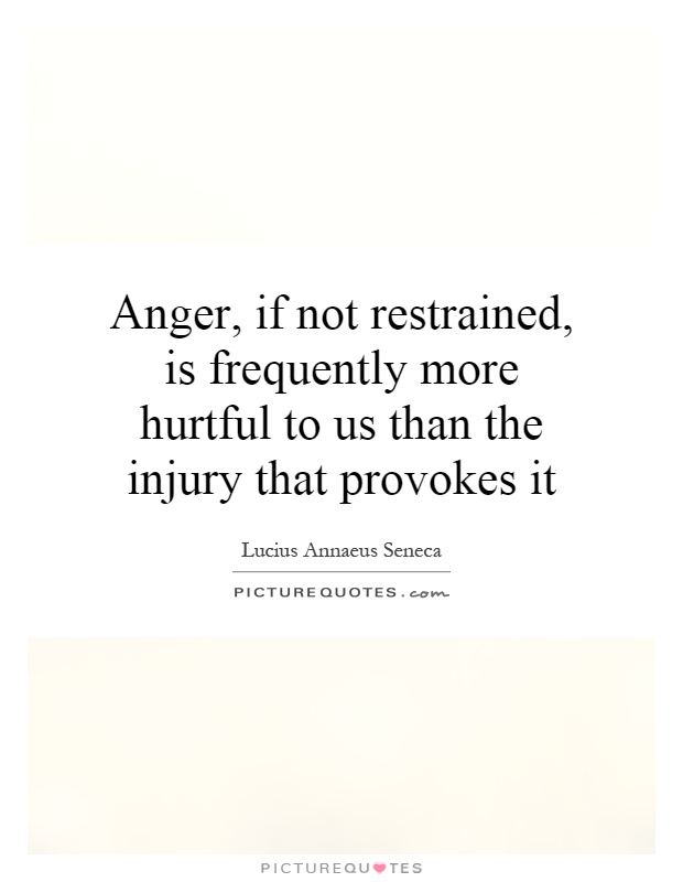 Anger, if not restrained, is frequently more hurtful to us than the injury that provokes it Picture Quote #1