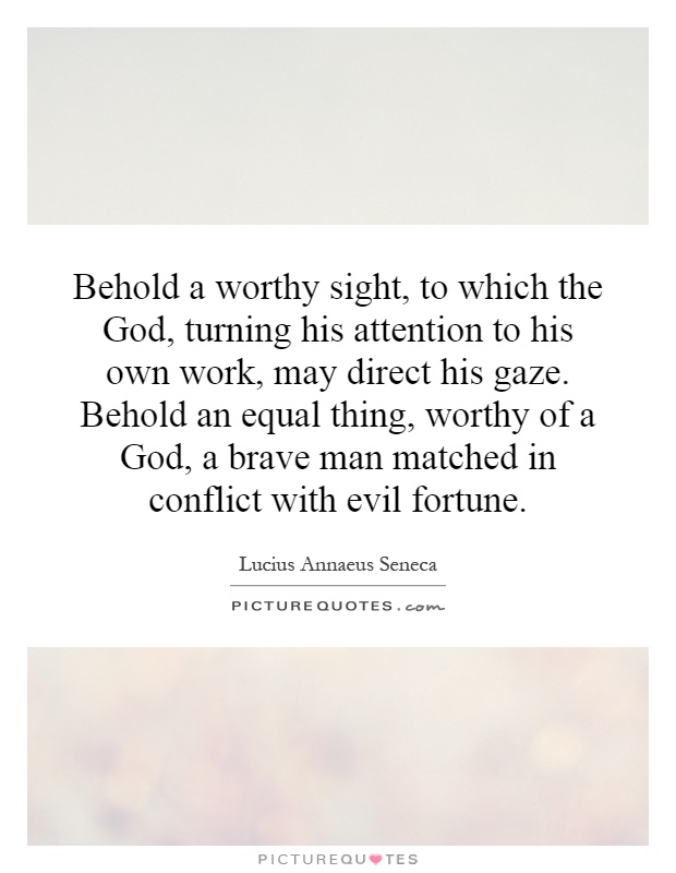 Behold a worthy sight, to which the God, turning his attention to his own work, may direct his gaze. Behold an equal thing, worthy of a God, a brave man matched in conflict with evil fortune Picture Quote #1