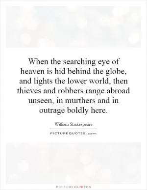 When the searching eye of heaven is hid behind the globe, and lights the lower world, then thieves and robbers range abroad unseen, in murthers and in outrage boldly here Picture Quote #1