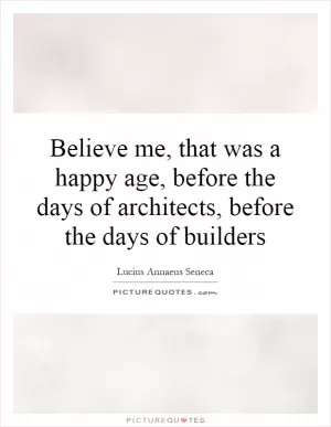 Believe me, that was a happy age, before the days of architects, before the days of builders Picture Quote #1