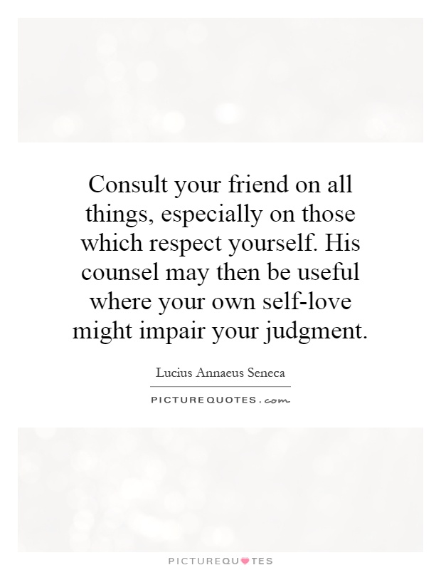 Consult your friend on all things, especially on those which respect yourself. His counsel may then be useful where your own self-love might impair your judgment Picture Quote #1
