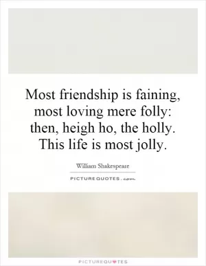 Most friendship is faining, most loving mere folly: then, heigh ho, the holly. This life is most jolly Picture Quote #1
