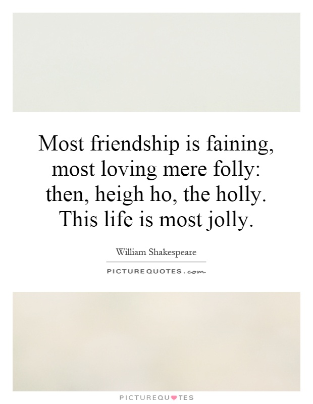 Most friendship is faining, most loving mere folly: then, heigh ho, the holly. This life is most jolly Picture Quote #1