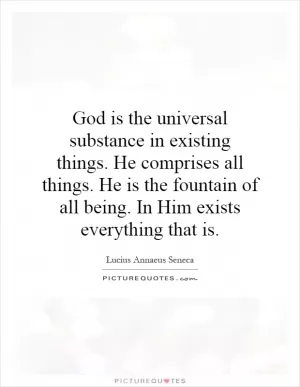 God is the universal substance in existing things. He comprises all things. He is the fountain of all being. In Him exists everything that is Picture Quote #1