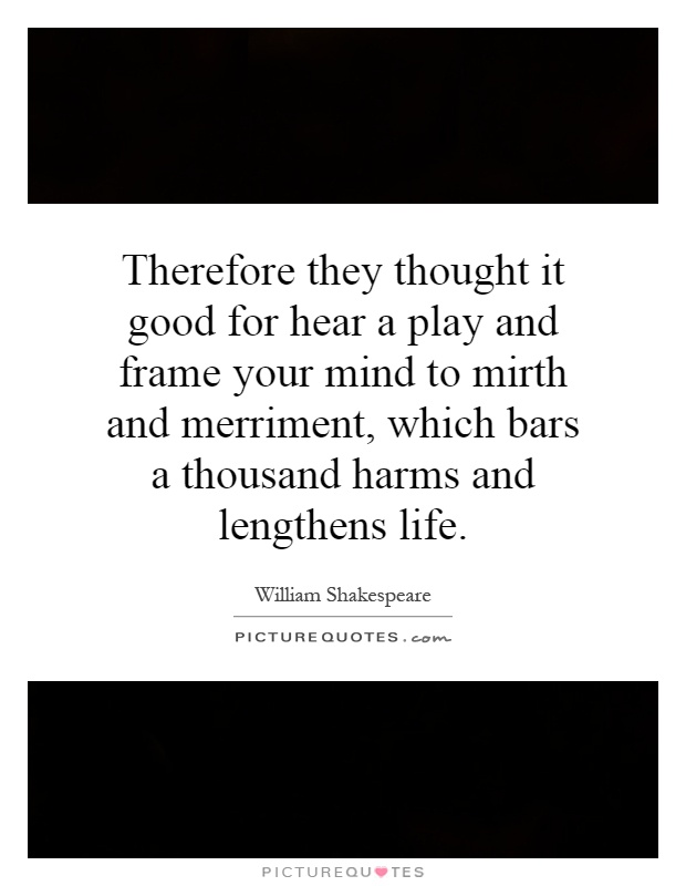 Therefore they thought it good for hear a play and frame your mind to mirth and merriment, which bars a thousand harms and lengthens life Picture Quote #1