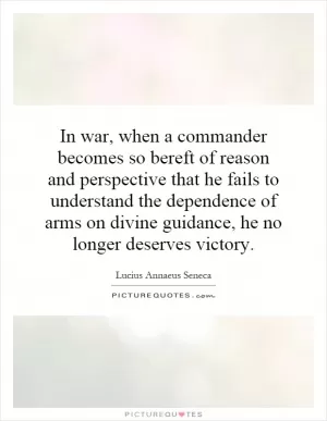 In war, when a commander becomes so bereft of reason and perspective that he fails to understand the dependence of arms on divine guidance, he no longer deserves victory Picture Quote #1
