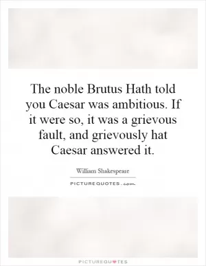 The noble Brutus Hath told you Caesar was ambitious. If it were so, it was a grievous fault, and grievously hat Caesar answered it Picture Quote #1