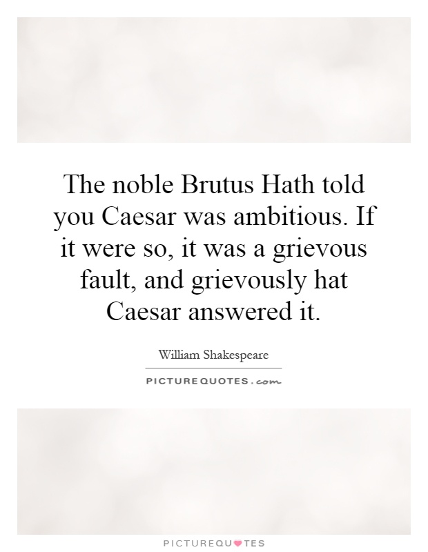 The noble Brutus Hath told you Caesar was ambitious. If it were so, it was a grievous fault, and grievously hat Caesar answered it Picture Quote #1