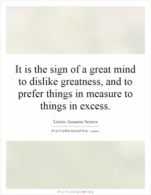 It is the sign of a great mind to dislike greatness, and to prefer things in measure to things in excess Picture Quote #1