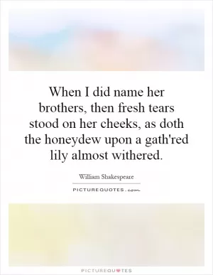 When I did name her brothers, then fresh tears stood on her cheeks, as doth the honeydew upon a gath'red lily almost withered Picture Quote #1