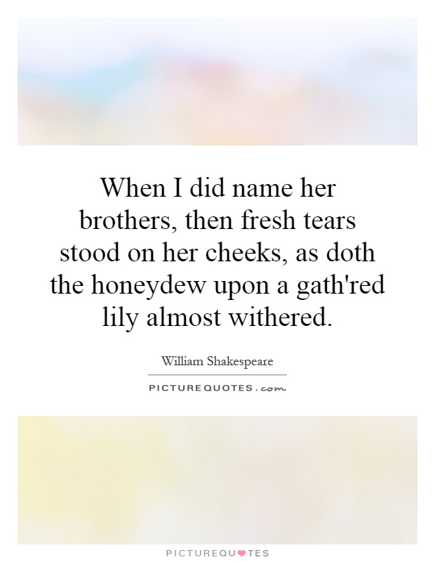 When I did name her brothers, then fresh tears stood on her cheeks, as doth the honeydew upon a gath'red lily almost withered Picture Quote #1