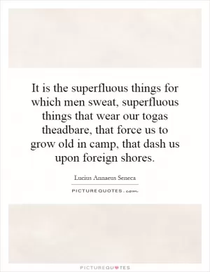 It is the superfluous things for which men sweat, superfluous things that wear our togas theadbare, that force us to grow old in camp, that dash us upon foreign shores Picture Quote #1