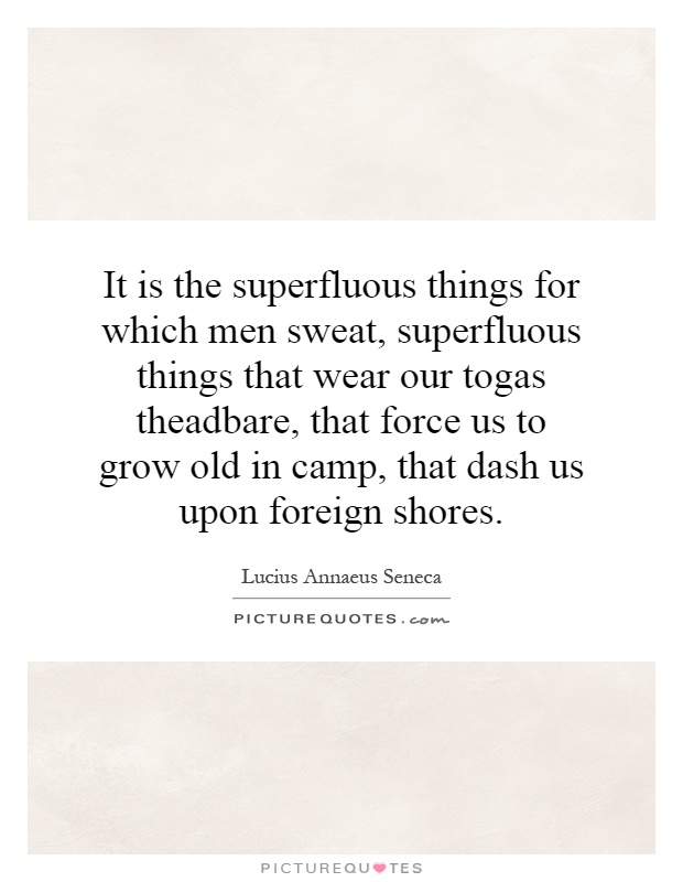 It is the superfluous things for which men sweat, superfluous things that wear our togas theadbare, that force us to grow old in camp, that dash us upon foreign shores Picture Quote #1