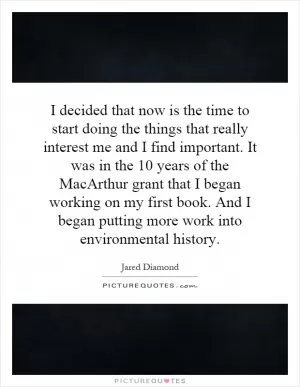 I decided that now is the time to start doing the things that really interest me and I find important. It was in the 10 years of the MacArthur grant that I began working on my first book. And I began putting more work into environmental history Picture Quote #1