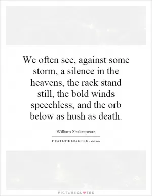 We often see, against some storm, a silence in the heavens, the rack stand still, the bold winds speechless, and the orb below as hush as death Picture Quote #1