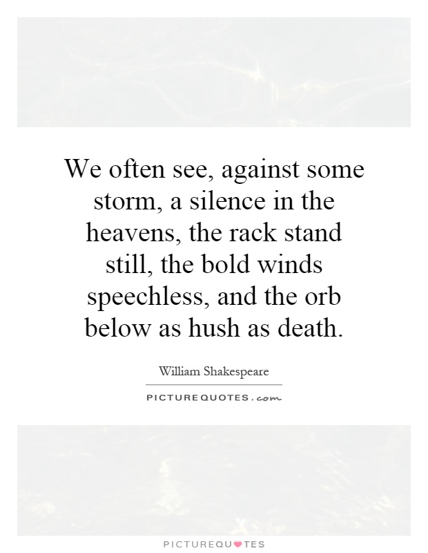 We often see, against some storm, a silence in the heavens, the rack stand still, the bold winds speechless, and the orb below as hush as death Picture Quote #1