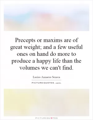Precepts or maxims are of great weight; and a few useful ones on hand do more to produce a happy life than the volumes we can't find Picture Quote #1