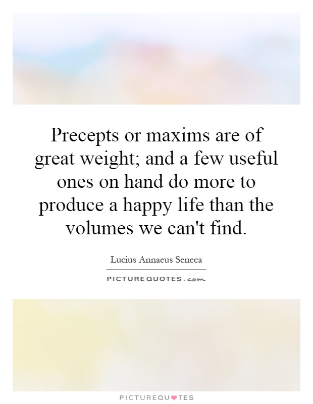 Precepts or maxims are of great weight; and a few useful ones on hand do more to produce a happy life than the volumes we can't find Picture Quote #1
