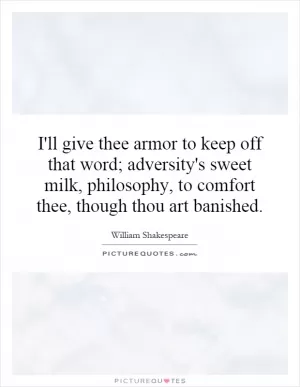 I'll give thee armor to keep off that word; adversity's sweet milk, philosophy, to comfort thee, though thou art banished Picture Quote #1