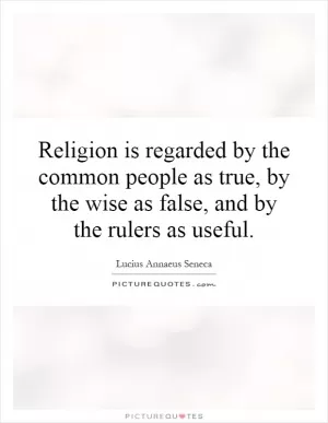 Religion is regarded by the common people as true, by the wise as false, and by the rulers as useful Picture Quote #1
