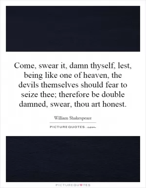 Come, swear it, damn thyself, lest, being like one of heaven, the devils themselves should fear to seize thee; therefore be double damned, swear, thou art honest Picture Quote #1