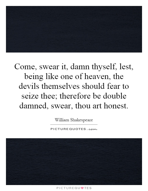 Come, swear it, damn thyself, lest, being like one of heaven, the devils themselves should fear to seize thee; therefore be double damned, swear, thou art honest Picture Quote #1