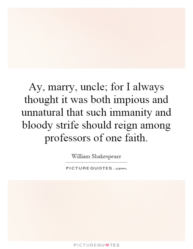 Ay, marry, uncle; for I always thought it was both impious and unnatural that such immanity and bloody strife should reign among professors of one faith Picture Quote #1