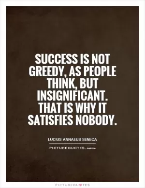 Success is not greedy, as people think, but insignificant. That is why it satisfies nobody Picture Quote #1