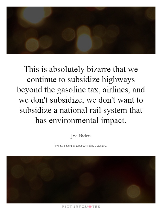 This is absolutely bizarre that we continue to subsidize highways beyond the gasoline tax, airlines, and we don't subsidize, we don't want to subsidize a national rail system that has environmental impact Picture Quote #1