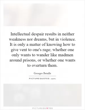 Intellectual despair results in neither weakness nor dreams, but in violence. It is only a matter of knowing how to give vent to one's rage; whether one only wants to wander like madmen around prisons, or whether one wants to overturn them Picture Quote #1