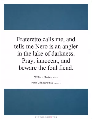 Frateretto calls me, and tells me Nero is an angler in the lake of darkness. Pray, innocent, and beware the foul fiend Picture Quote #1