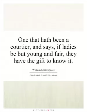 One that hath been a courtier, and says, if ladies be but young and fair, they have the gift to know it Picture Quote #1