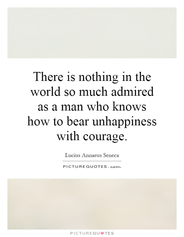 There is nothing in the world so much admired as a man who knows how to bear unhappiness with courage Picture Quote #1