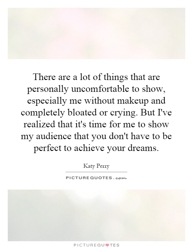 There are a lot of things that are personally uncomfortable to show, especially me without makeup and completely bloated or crying. But I've realized that it's time for me to show my audience that you don't have to be perfect to achieve your dreams Picture Quote #1