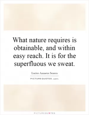 What nature requires is obtainable, and within easy reach. It is for the superfluous we sweat Picture Quote #1