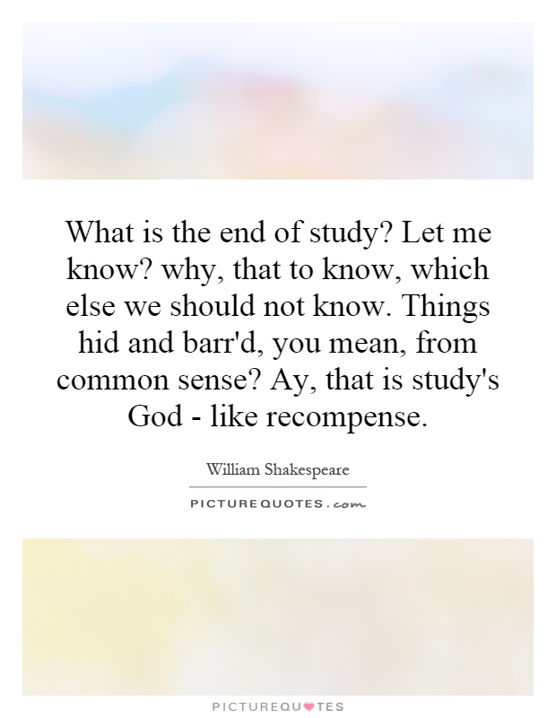 What is the end of study? Let me know? why, that to know, which else we should not know. Things hid and barr'd, you mean, from common sense? Ay, that is study's God - like recompense Picture Quote #1