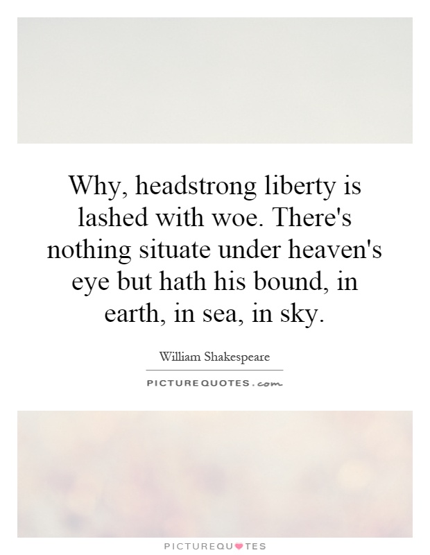 why headstrong liberty is lashed with woe theres nothing situate under heavens eye but hath his quote 1