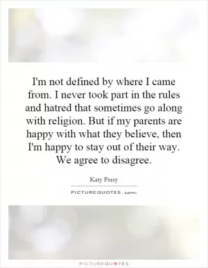 I'm not defined by where I came from. I never took part in the rules and hatred that sometimes go along with religion. But if my parents are happy with what they believe, then I'm happy to stay out of their way. We agree to disagree Picture Quote #1