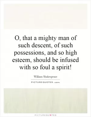 O, that a mighty man of such descent, of such possessions, and so high esteem, should be infused with so foul a spirit! Picture Quote #1