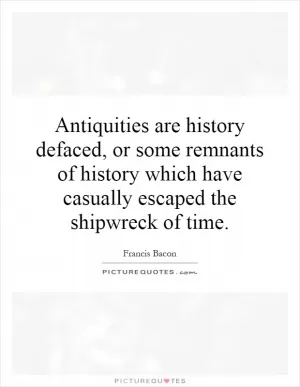 Antiquities are history defaced, or some remnants of history which have casually escaped the shipwreck of time Picture Quote #1