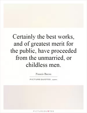 Certainly the best works, and of greatest merit for the public, have proceeded from the unmarried, or childless men Picture Quote #1
