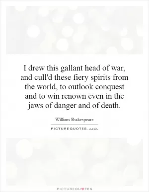I drew this gallant head of war, and cull'd these fiery spirits from the world, to outlook conquest and to win renown even in the jaws of danger and of death Picture Quote #1