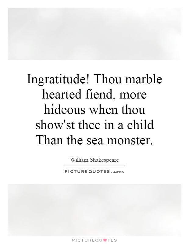Ingratitude! Thou marble hearted fiend, more hideous when thou show'st thee in a child Than the sea monster Picture Quote #1