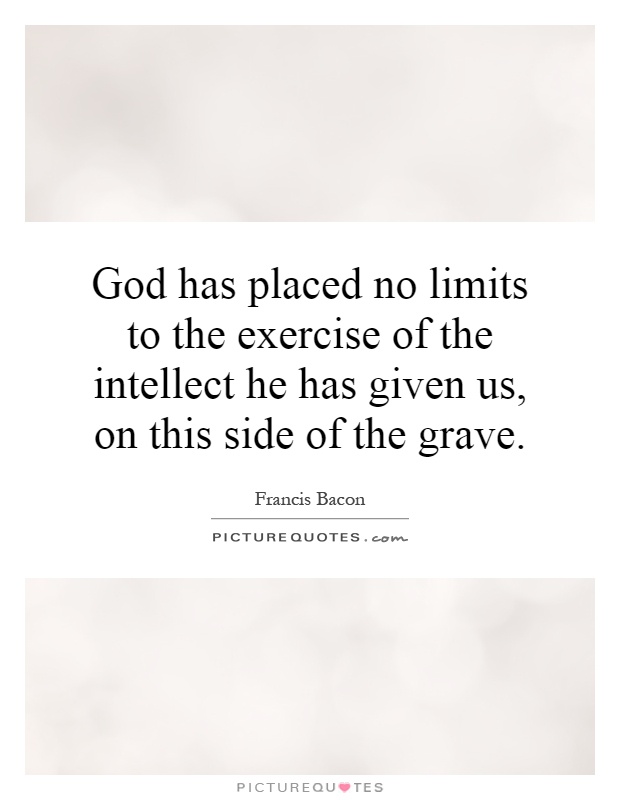 God has placed no limits to the exercise of the intellect he has given us, on this side of the grave Picture Quote #1