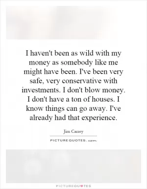 I haven't been as wild with my money as somebody like me might have been. I've been very safe, very conservative with investments. I don't blow money. I don't have a ton of houses. I know things can go away. I've already had that experience Picture Quote #1