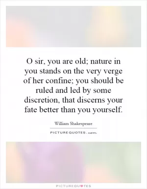O sir, you are old; nature in you stands on the very verge of her confine; you should be ruled and led by some discretion, that discerns your fate better than you yourself Picture Quote #1